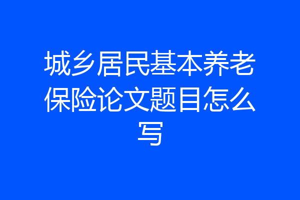 城乡居民基本养老保险论文题目怎么写