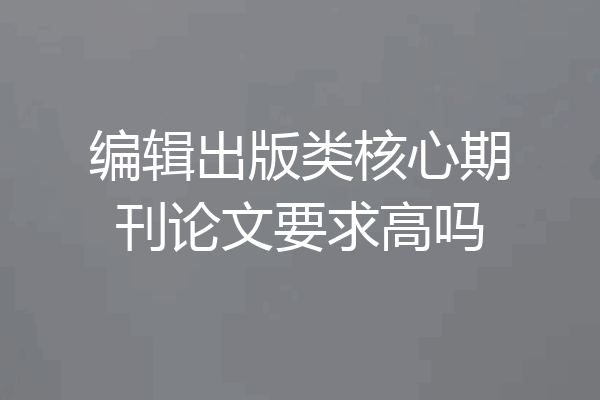 编辑出版类核心期刊论文要求高吗