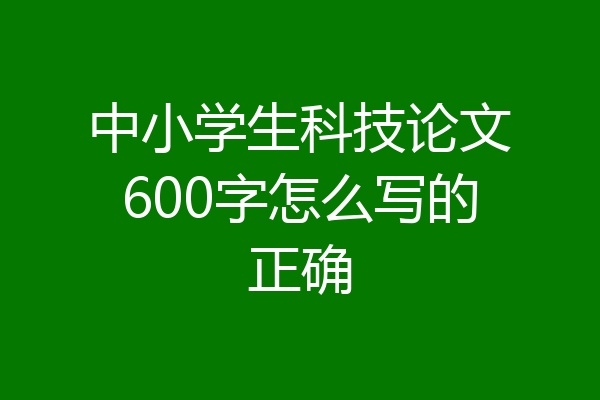 中小学生科技论文600字怎么写的正确
