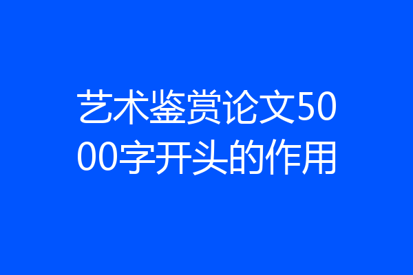 艺术鉴赏论文5000字开头的作用