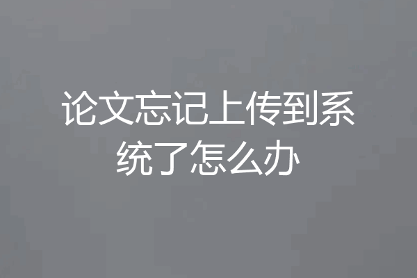 论文忘记上传到系统了怎么办