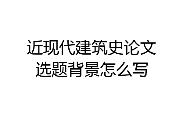 近现代建筑史论文选题背景怎么写