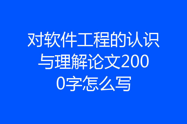 对软件工程的认识与理解论文2000字怎么写