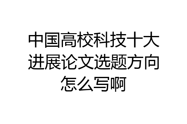 中国高校科技十大进展论文选题方向怎么写啊