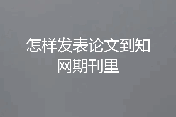 怎样发表论文到知网期刊里
