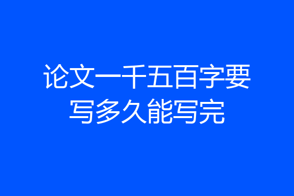 论文一千五百字要写多久能写完
