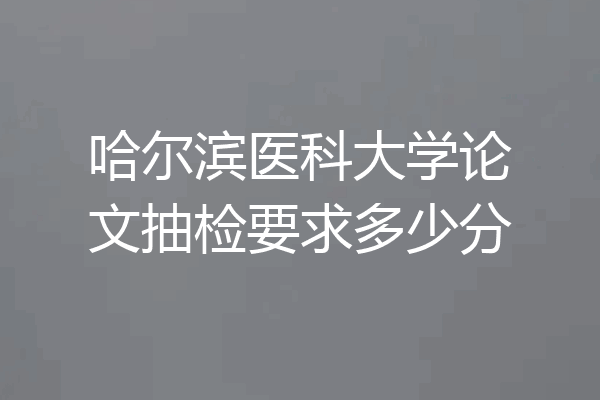 哈尔滨医科大学论文抽检要求多少分