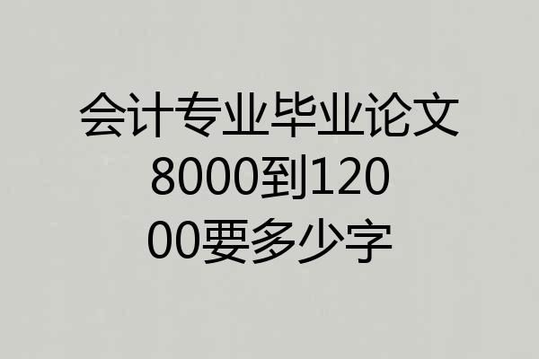 会计专业毕业论文8000到12000要多少字