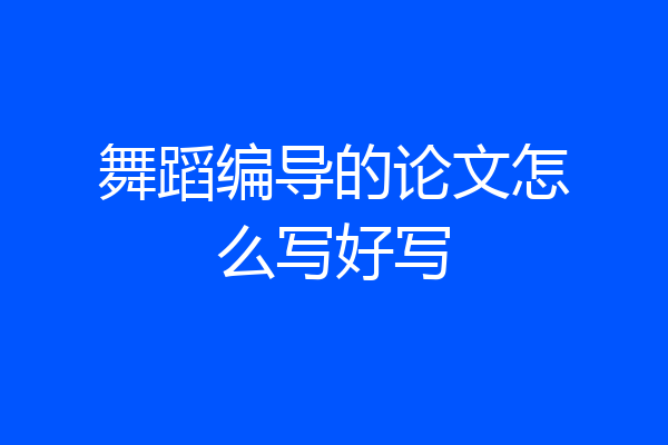 舞蹈编导的论文怎么写好写