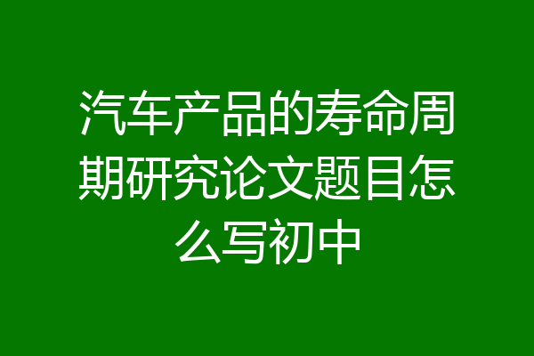 汽车产品的寿命周期研究论文题目怎么写初中