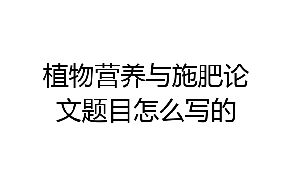 植物营养与施肥论文题目怎么写的