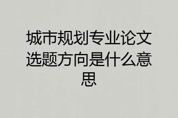 城市规划专业论文选题方向是什么意思