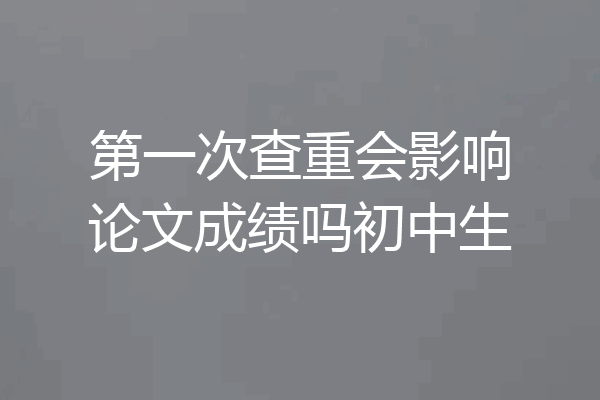 第一次查重会影响论文成绩吗初中生