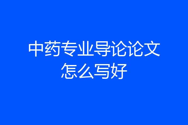 中药专业导论论文怎么写好