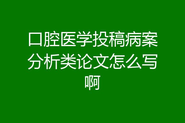 口腔医学投稿病案分析类论文怎么写啊