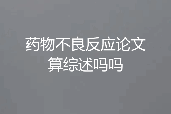 药物不良反应论文算综述吗吗