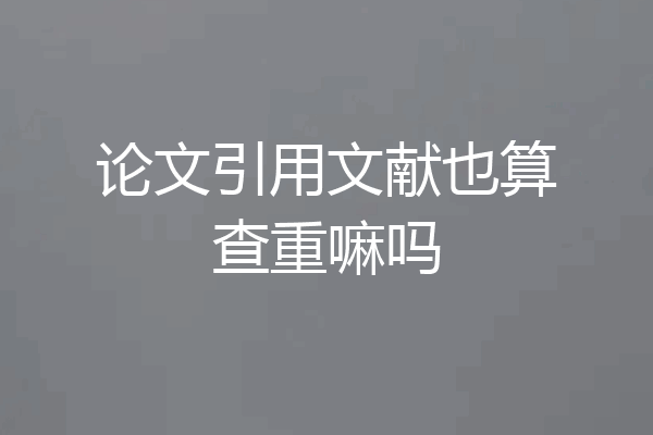 论文引用文献也算查重嘛吗