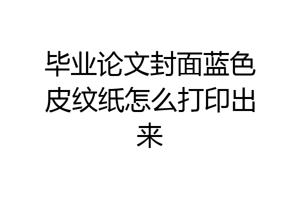 毕业论文封面蓝色皮纹纸怎么打印出来