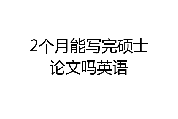 2个月能写完硕士论文吗英语
