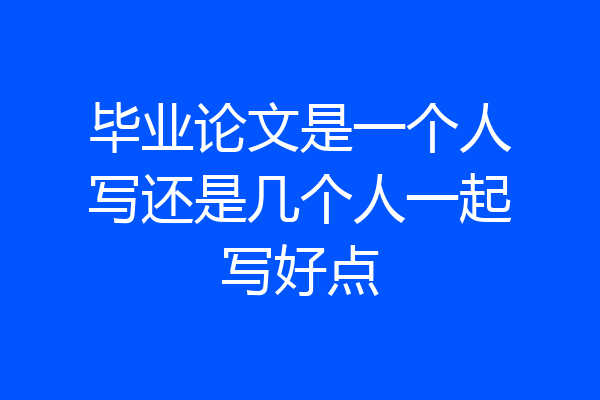 毕业论文是一个人写还是几个人一起写好点