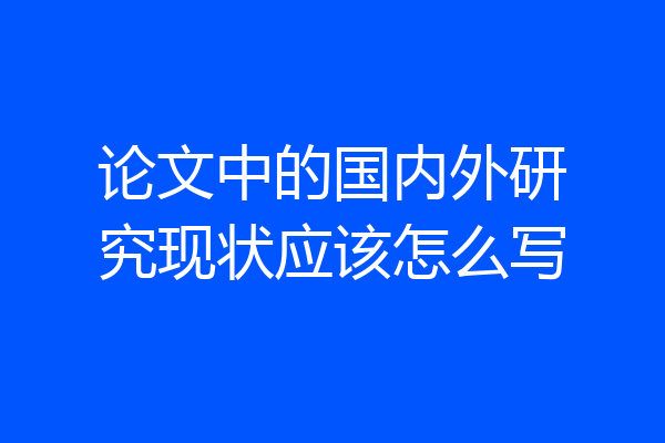 论文中的国内外研究现状应该怎么写