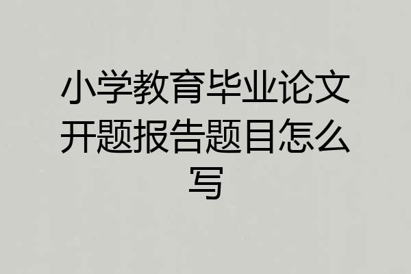 小学教育毕业论文开题报告题目怎么写
