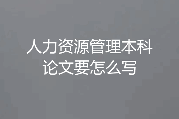 人力资源管理本科论文要怎么写