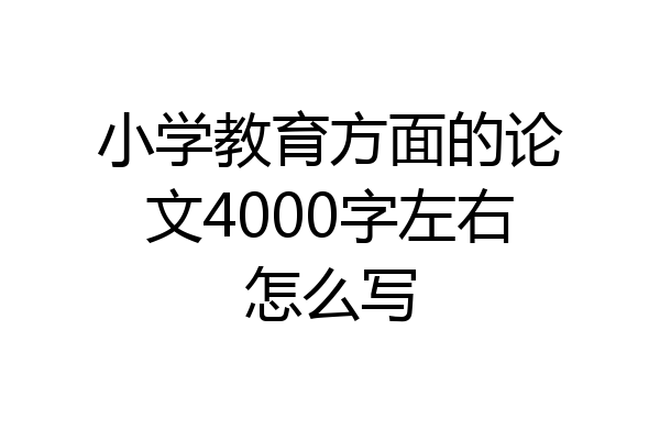 小学教育方面的论文4000字左右怎么写