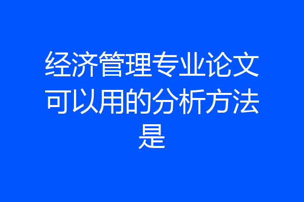 经济管理专业论文可以用的分析方法是