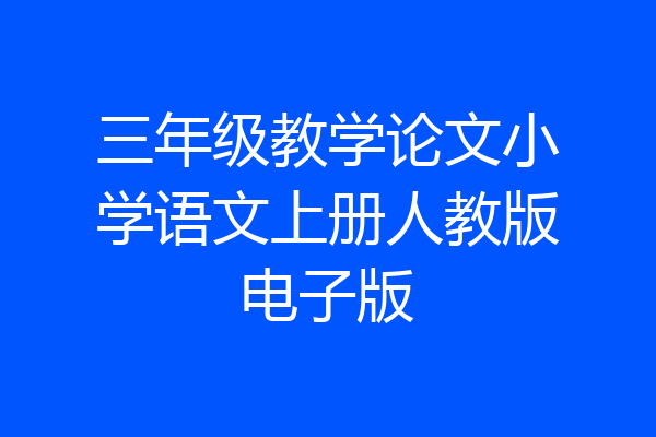 三年级教学论文小学语文上册人教版电子版