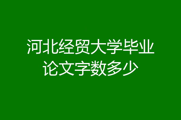 河北经贸大学毕业论文字数多少