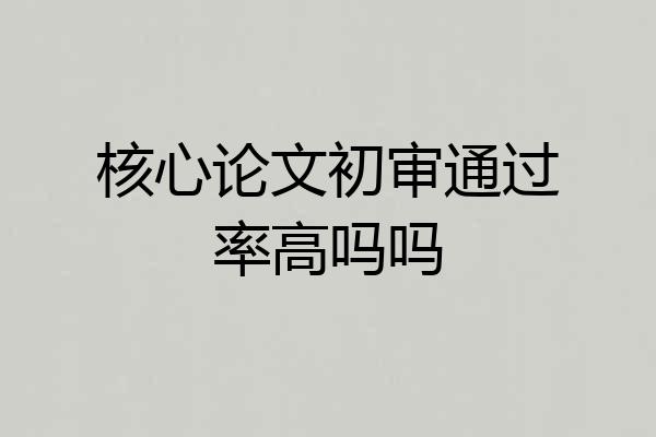 核心论文初审通过率高吗吗