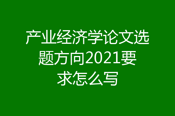 产业经济学论文选题方向2021要求怎么写