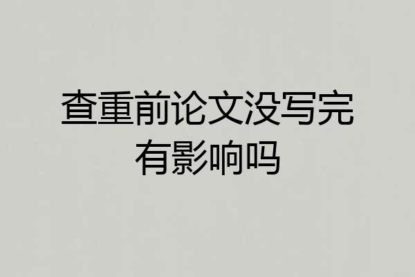 查重前论文没写完有影响吗