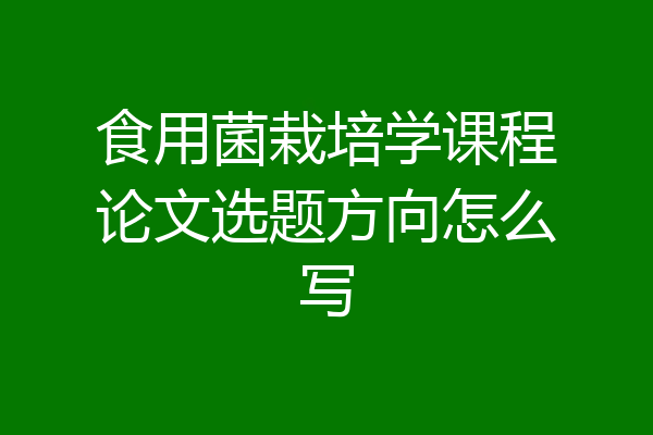 食用菌栽培学课程论文选题方向怎么写
