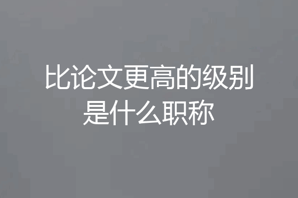 比论文更高的级别是什么职称