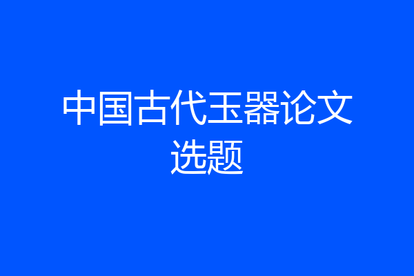 中国古代玉器论文选题