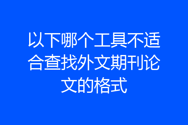以下哪个工具不适合查找外文期刊论文的格式