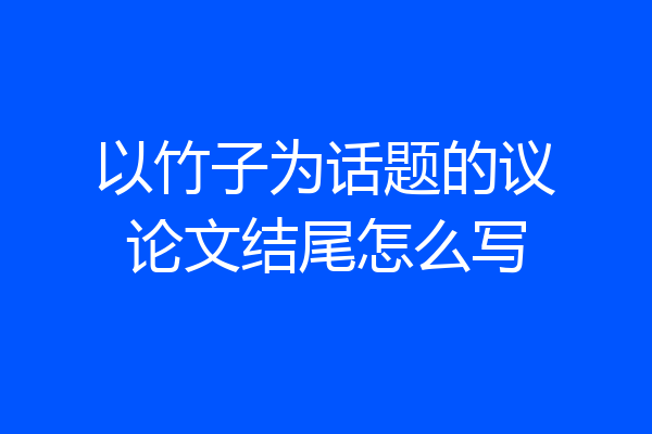 以竹子为话题的议论文结尾怎么写