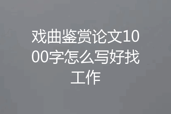 戏曲鉴赏论文1000字怎么写好找工作