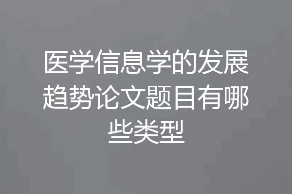 医学信息学的发展趋势论文题目有哪些类型