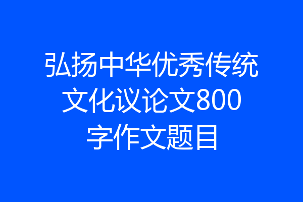 弘扬中华优秀传统文化议论文800字作文题目