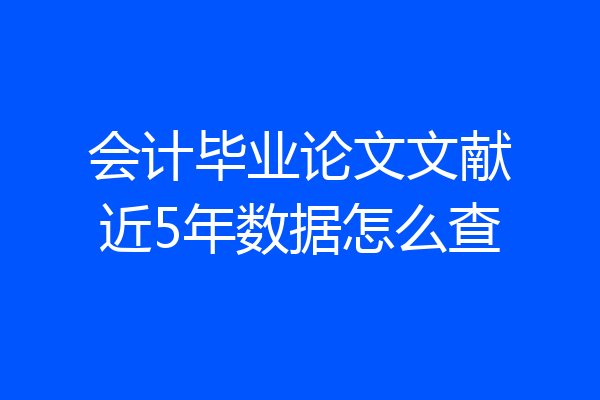 会计毕业论文文献近5年数据怎么查