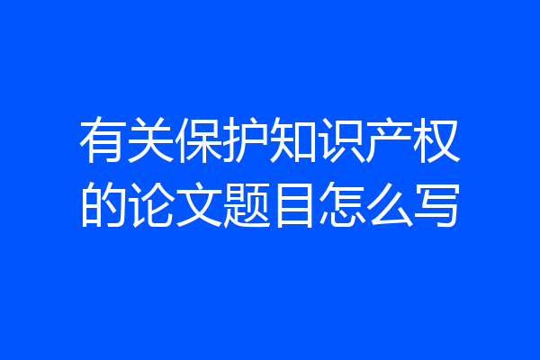 有关保护知识产权的论文题目怎么写