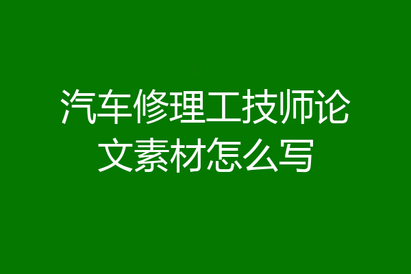 汽车修理工技师论文素材怎么写