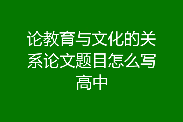 论教育与文化的关系论文题目怎么写高中