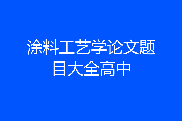 涂料工艺学论文题目大全高中