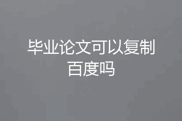 毕业论文可以复制百度吗
