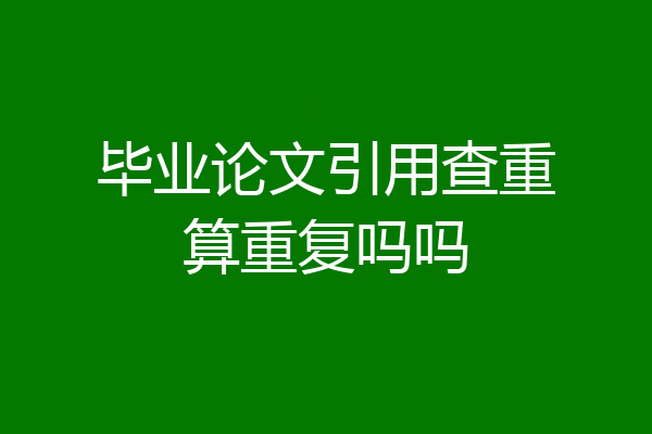 毕业论文引用查重算重复吗吗
