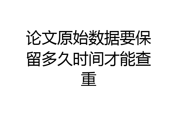 论文原始数据要保留多久时间才能查重